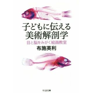 子どもに伝える美術解剖学 目と脳をみがく絵画教室 ちくま文庫／布施英利(著者)(アート/エンタメ)