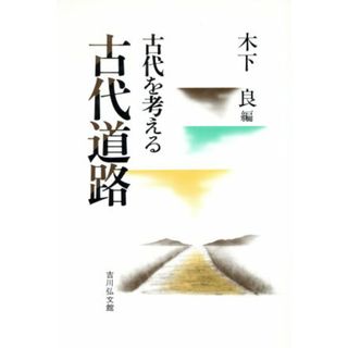 古代道路 古代を考える／木下良(著者),千田稔(著者),木本雅康(著者),金坂清則(著者),中村太一(著者),高橋美久二(著者),金田章裕(著者),日野尚志(著者)(人文/社会)