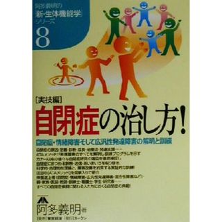 自閉症の治し方！ 自閉症・情緒障害そして広汎性発達障害の解明と訓練 阿多義明の「新・生体機能学」シリーズ８実技編／阿多義明(著者)(人文/社会)