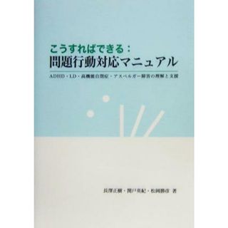 こうすればできる：問題行動対応マニュアル ＡＤＨＤ・ＬＤ・高機能自閉症・アスペルガー障害の理解と支援／長沢正樹(著者),関戸英紀(著者),松岡勝彦(著者)(人文/社会)