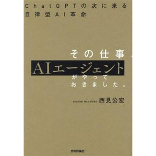 その仕事、ＡＩエージェントがやっておきました。 ＣｈａｔＧＰＴの次に来る自律型ＡＩ革命／西見公宏(著者)