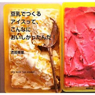 豆乳でつくるアイスって、こんなにおいしかったんだ！ ｓｏｙ　ｍｉｌｋ　ｉｃｅ　ｃｒｅａｍ／濱田美里【著】