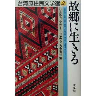 故郷に生きる リカラッ・アウー／シャマン・ラポガン集 台湾原住民文学選２／リカラッアウー(著者),シャマンラポガン(著者),魚住悦子(訳者)(人文/社会)