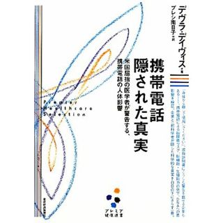 携帯電話　隠された真実 米国屈指の医学者が警告する、携帯電話の人体影響 プレミア健康選書／デヴラデイヴィス【著】，プレシ南日子【訳】(科学/技術)
