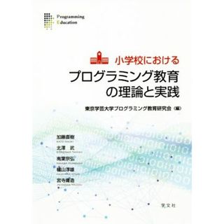 小学校におけるプログラミング教育の理論と実践／加藤直樹(著者),北澤武(著者),南葉宗弘(著者),櫨山淳雄(著者),宮寺庸造(著者),東京学芸大学プログラミング教育研究会(編者)(人文/社会)