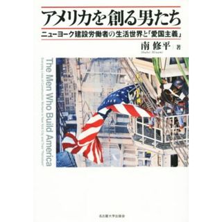 アメリカを創る男たち ニューヨーク建設労働者の生活世界と「愛国主義」／南修平(著者)(人文/社会)