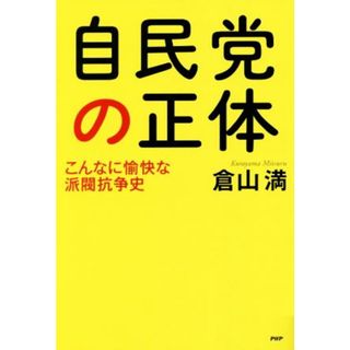 自民党の正体 こんなに愉快な派閥抗争史／倉山満(著者)(人文/社会)