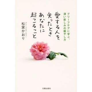 愛する人を失ったときあなたに起こること グリーフケアに学ぶ、深い悲しみの癒やし方／松家かおり(著者)(住まい/暮らし/子育て)