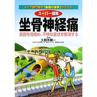 スーパー図解　坐骨神経痛 原因を見極め、不快な症状を解消する トップ専門医の「家庭の医学」シリーズ／久野木順一【監修】(健康/医学)