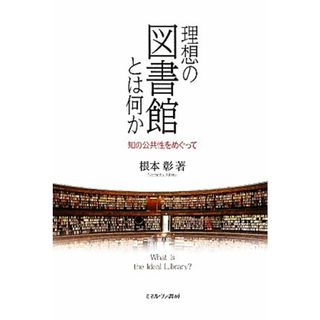 理想の図書館とは何か 知の公共性をめぐって／根本彰【著】(人文/社会)