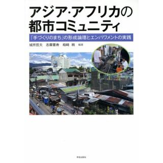 アジア・アフリカの都市コミュニティ 「手づくりのまち」の形成論理とエンパワメントの実践／城所哲夫,志摩憲寿,柏崎梢(人文/社会)