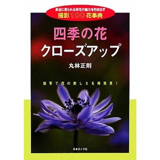 四季の花クローズアップ 身近に見られる草花の魅力を引き出す撮影１００花事典／丸林正則【著】(趣味/スポーツ/実用)