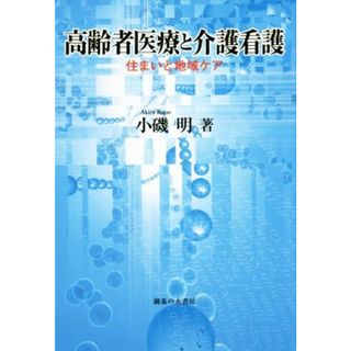 高齢者医療と介護看護 住まいと地域ケア／小磯明(著者)(人文/社会)