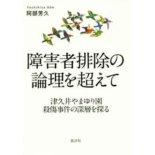 障害者排除の論理を超えて 津久井やまゆり園殺傷事件の深層を探る／阿部芳久(著者)(人文/社会)