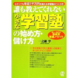 誰も教えてくれない「小さな学習塾」の始め方・儲け方 小さくても年収１千万円を超える学習塾のつくり方　新しい時代の塾経営繁盛ノウハウ／一之瀬学【著】(人文/社会)