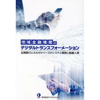 地域金融機関のデジタルトランスフォーメーション 北國銀行にみるゼロベースのシステム戦略と組織人事／デジタルバリュー(著者)(ビジネス/経済)