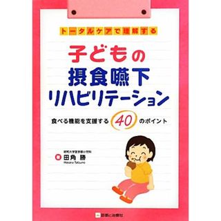 トータルケアで理解する子どもの摂食嚥下リハビリテーション 食べる機能を支援する４０のポイント／田角勝(著者)(健康/医学)