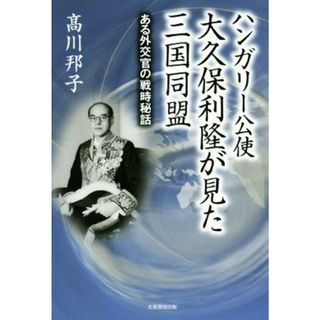 ハンガリー公使大久保利隆が見た三国同盟 ある外交官の戦時秘話／高川邦子(著者)(人文/社会)