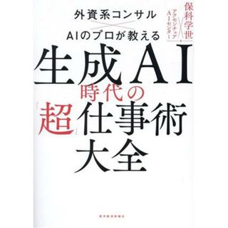 生成ＡＩ時代の「超」仕事術大全 外資系コンサル×ＡＩのプロが教える／保科学世(編著),アクセンチュアＡＩセンター(編著)(ビジネス/経済)