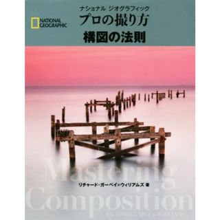 プロの撮り方構図の法則 ナショナルジオグラフィック ＮＡＴＩＯＮＡＬ　ＧＥＯＧＲＡＰＨＩＣ／リチャード・ガーベイ・ウィリアムズ(著者)(趣味/スポーツ/実用)