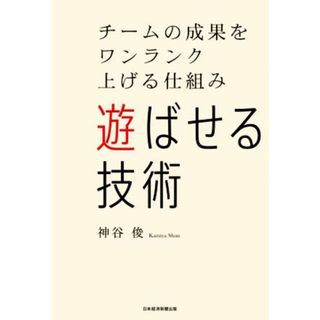 遊ばせる技術 チームの成果をワンランク上げる仕組み／神谷俊(著者)(ビジネス/経済)