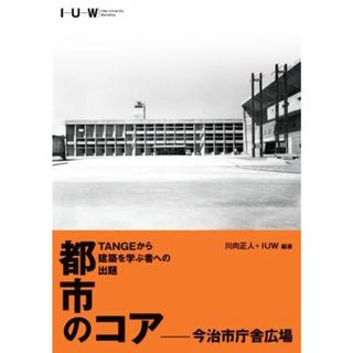 都市のコア－今治市庁舎広場　ＴＡＮＧＥから建築を学ぶ者への出題／川向正人(編著),ＩＵＷ(編著)(科学/技術)