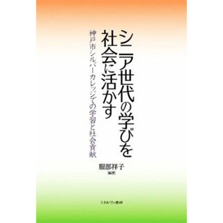 シニア世代の学びを社会に活かす 神戸市シルバーカレッジでの学習と社会貢献／服部祥子(編著)(人文/社会)