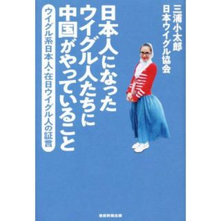 日本人になったウイグル人たちに中国がやっていること ウイグル系日本人・在日ウイグル人の証言／三浦小太郎(著者),日本ウイグル協会(著者)(人文/社会)