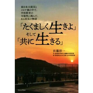 「たくましく生きよ」そして「共に生きる」 東日本大震災とコロナ禍の中で、学校教育の可能性に挑んだ、ある校長の物語／佐藤淳一(著者)(人文/社会)