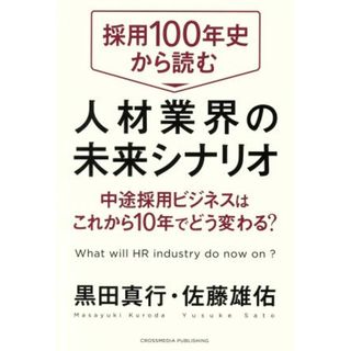 採用１００年史から読む人材業界の未来シナリオ 中途採用ビジネスはこれから１０年でどう変わる？／黒田真行(著者),佐藤雄佑(著者)(ビジネス/経済)