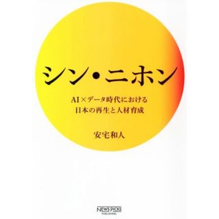 シン・ニホン ＡＩ×データ時代における日本の再生と人材育成 ＮｅｗｓＰｉｃｋｓパブリッシング／安宅和人(著者)(ビジネス/経済)