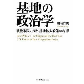 基地の政治学 戦後米国の海外基地拡大政策の起源／川名晋史【著】(人文/社会)