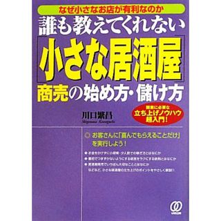 誰も教えてくれない「小さな居酒屋」商売の始め方・儲け方 なぜ小さなお店が有利なのか　開業に必要な立ち上げノウハウ超入門！／川口繁昌【著】(ビジネス/経済)