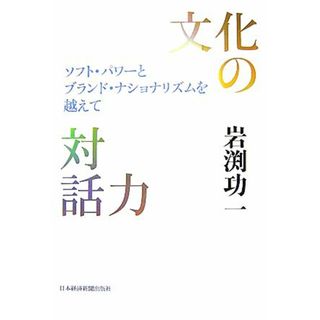 文化の対話力 ソフト・パワーとブランド・ナショナリズムを越えて／岩渕功一【著】(人文/社会)