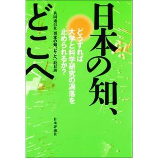 日本の知、どこへ どうすれば大学と科学研究の凋落を止められるか？／共同通信社「日本の知、どこへ」取材班(著者)(人文/社会)