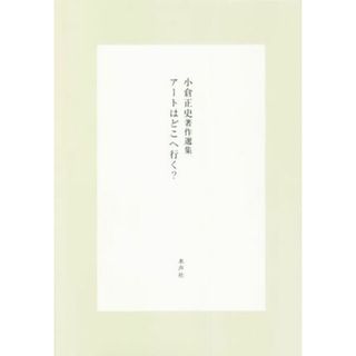 小倉正史著作選集　アートはどこへ行く？／小倉正史(著者),『小倉正史著作選集』編集委員会(編者)(アート/エンタメ)