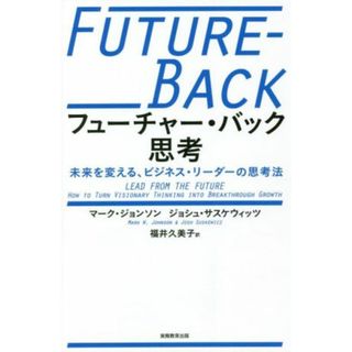 フューチャー・バック思考 未来を変える、ビジネス・リーダーの思考法／マーク・ジョンソン(著者),ジョシュ・サスケウィッツ(著者),福井久美子(訳者)(ビジネス/経済)