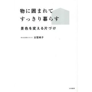 物に囲まれてすっきり暮らす 景色を変える片づけ／古堅純子(著者)(住まい/暮らし/子育て)