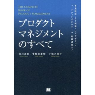 プロダクトマネジメントのすべて 事業戦略・ＩＴ開発・ＵＸデザイン・マーケティングからチーム・組織運営まで／及川卓也(著者),曽根原春樹(著者),小城久美子(著者)(ビジネス/経済)