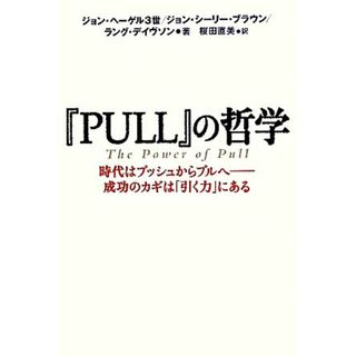 『ＰＵＬＬ』の哲学 時代はプッシュからプルへ　成功のカギは「引く力」にある／ジョンヘーゲル３世，ジョン・シーリーブラウン，ラングデイヴソン【著】，桜田直美【訳】(ビジネス/経済)