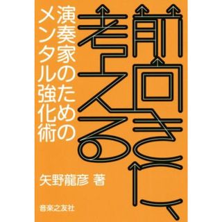 前向きに、考える 演奏家のためのメンタル強化術／矢野龍彦(著者)(アート/エンタメ)