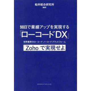 ９０日で業績アップを実現する「ローコードＤＸ」 世界標準のローコード・ノーコードプラットフォーム「Ｚｏｈｏ」で実現せよ／船井総合研究所(編著)(ビジネス/経済)