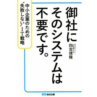 御社にそのシステムは不要です。 中小企業のための“失敗しない”ＩＴ戦略／四宮靖隆(著者)(ビジネス/経済)