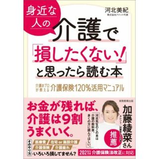 身近な人の介護で「損したくない！」と思ったら読む本 介護のプロが教える介護保険１２０％活用マニュアル／河北美紀(著者)(人文/社会)