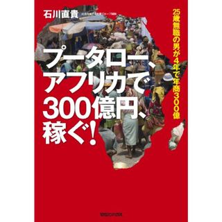 プータロー、アフリカで300億円、稼ぐ！／石川　直貴(ビジネス/経済)