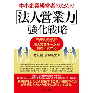 中小企業経営者のための「法人営業力」強化戦略 誰も教えてくれなかった3つのプロセスで法人営業チームが劇的に変わる／村松 勝、吉田 隆太(ビジネス/経済)