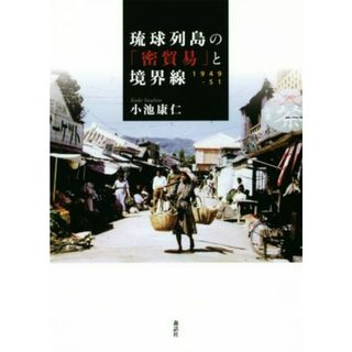 琉球列島の「密貿易」と境界線(１９４９－５１)／小池康仁(著者)(人文/社会)