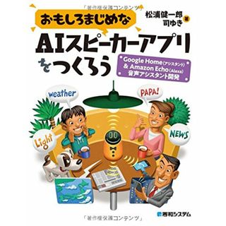 おもしろまじめなAIスピーカーアプリをつくろう -Google Home(アシスタント)&Amazon Echo(Alexa)音声アシスタント開発／松浦 健一郎、司 ゆき(コンピュータ/IT)