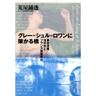 グレー＝シュル＝ロワンに架かる橋　黒田清輝・浅井忠とフランス／荒屋鋪透(著者)(アート/エンタメ)