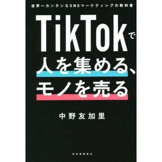 ＴｉｋＴｏｋで人を集める、モノを売る 世界一カンタンなＳＮＳマーケティングの教科書／中野友加里(著者)(ビジネス/経済)